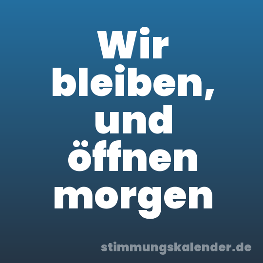 Wir bleiben, und öffnen morgen