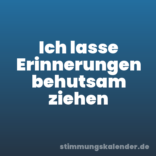 Ich lasse Erinnerungen behutsam ziehen