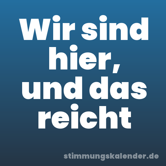 Wir sind hier, und das reicht
