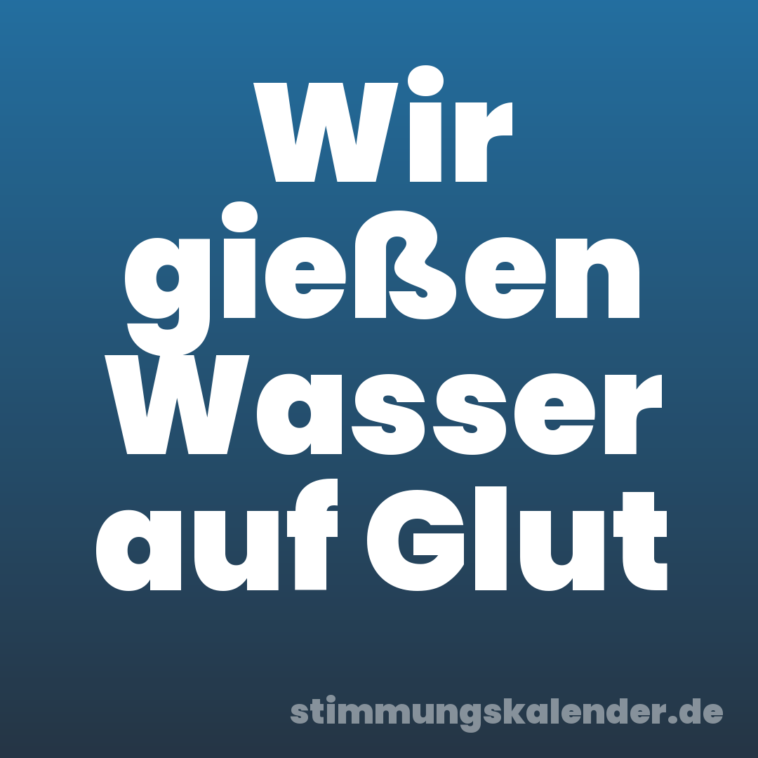 Wir gießen Wasser auf Glut