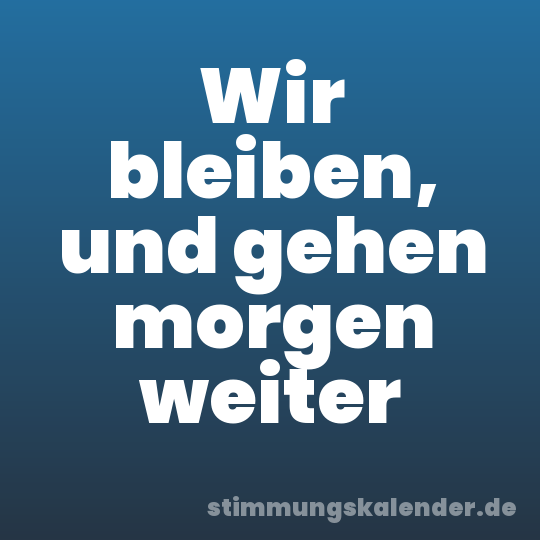 Wir bleiben, und gehen morgen weiter