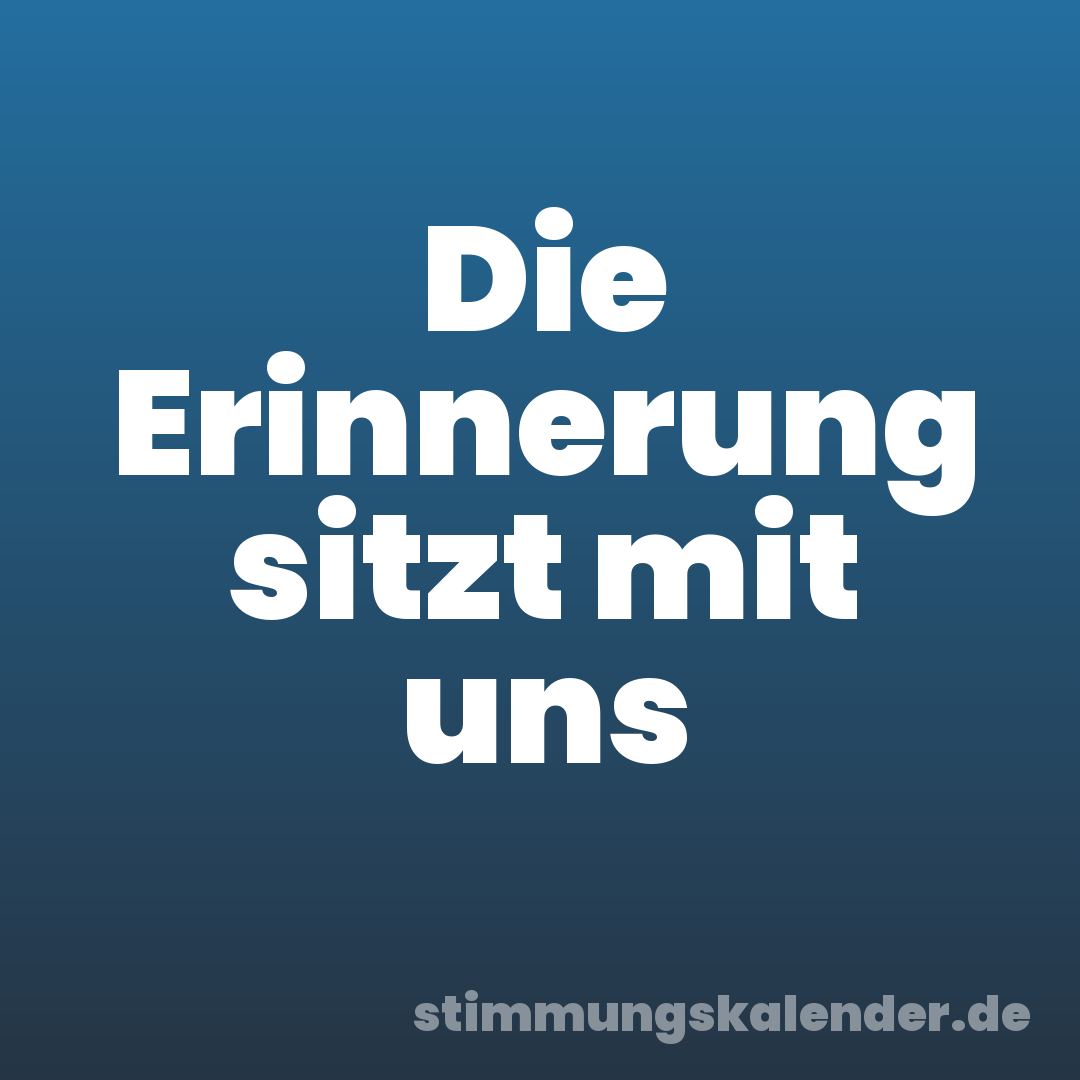 Die Erinnerung sitzt mit uns