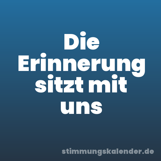 Die Erinnerung sitzt mit uns