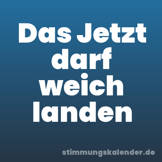 Das Jetzt darf weich landen