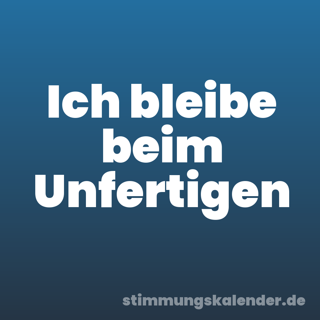 Ich bleibe beim Unfertigen