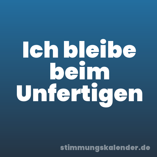 Ich bleibe beim Unfertigen