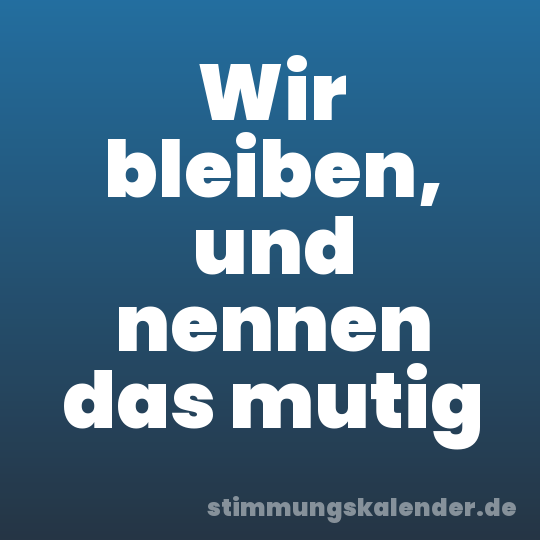 Wir bleiben, und nennen das mutig