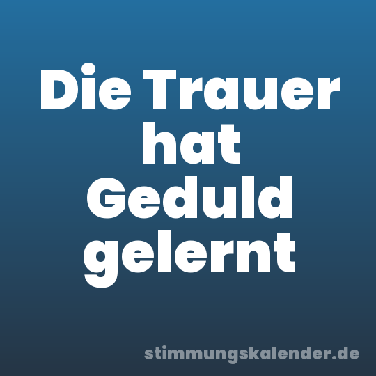 Die Trauer hat Geduld gelernt
