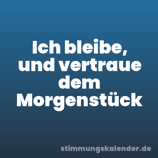 Ich bleibe, und vertraue dem Morgenstück