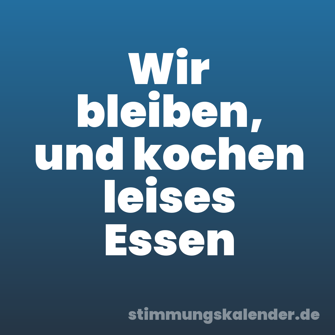 Wir bleiben, und kochen leises Essen