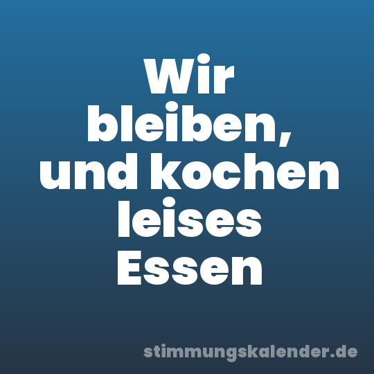 Wir bleiben, und kochen leises Essen