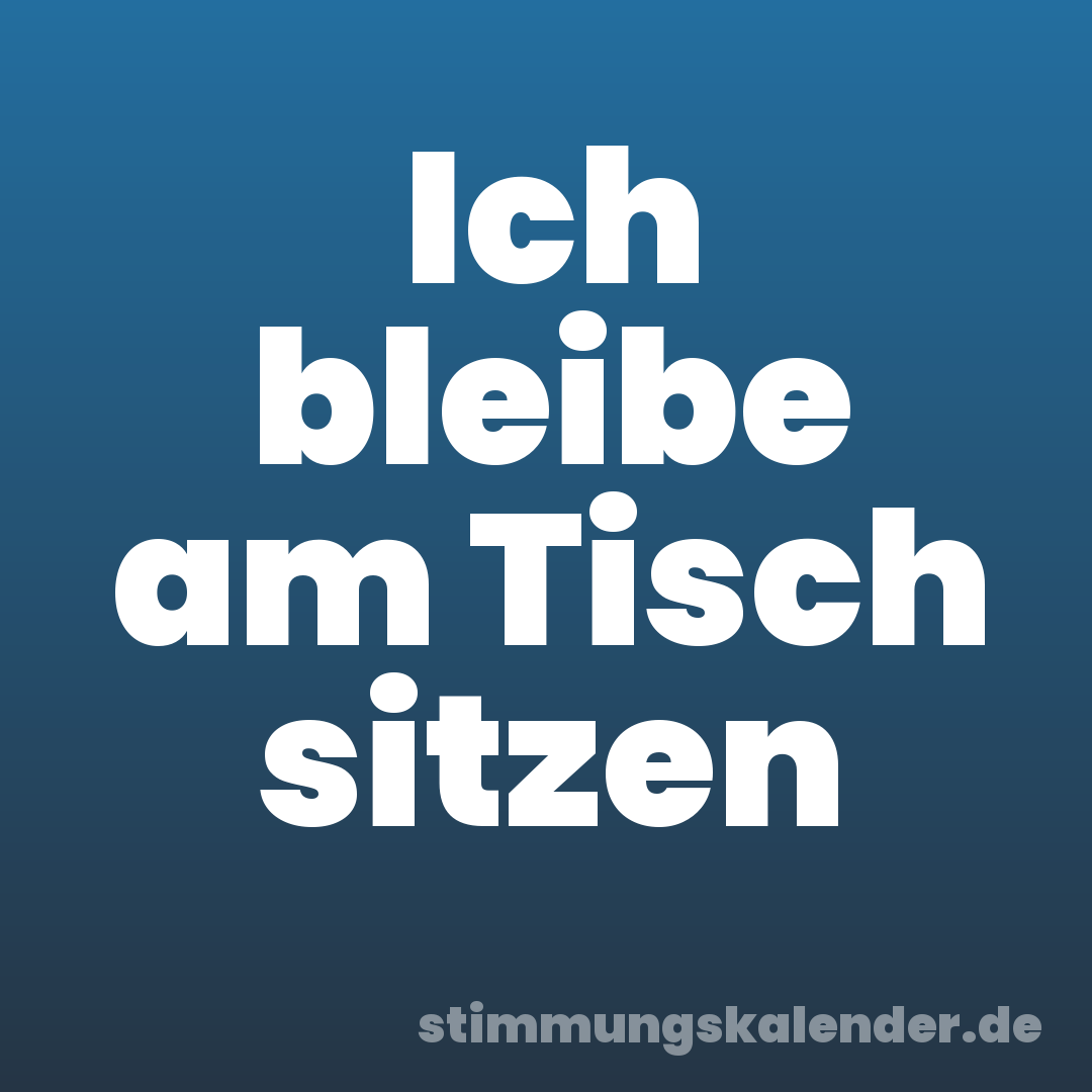 Ich bleibe am Tisch sitzen