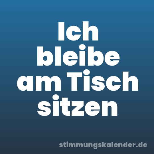Ich bleibe am Tisch sitzen