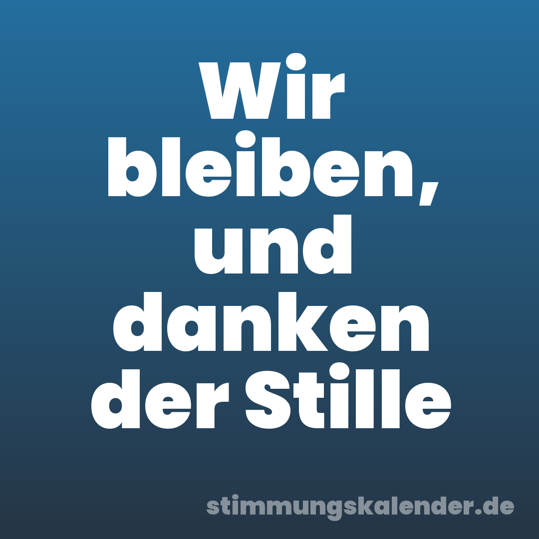 Wir bleiben, und danken der Stille