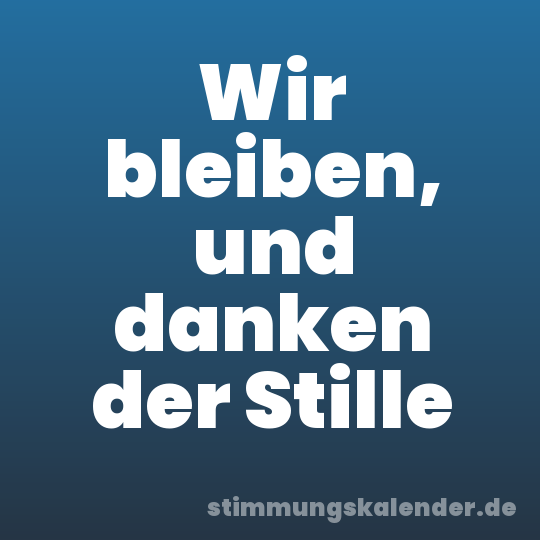 Wir bleiben, und danken der Stille
