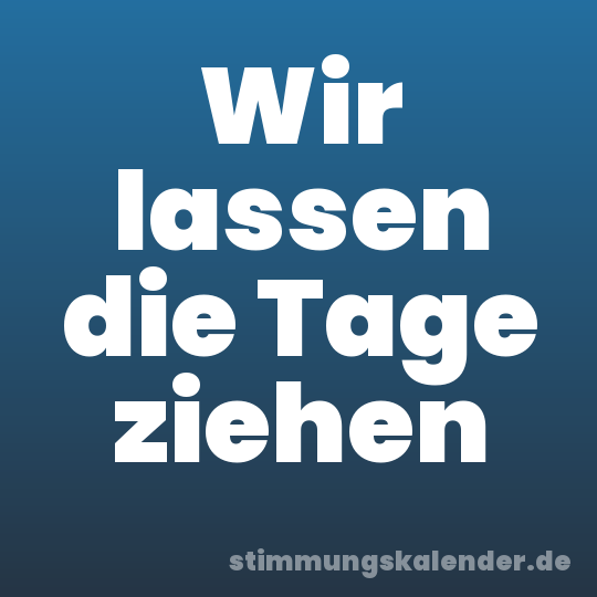 Wir lassen die Tage ziehen