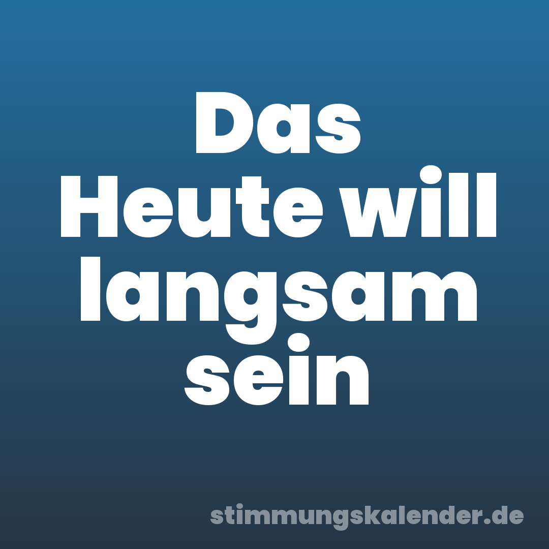 Das Heute will langsam sein