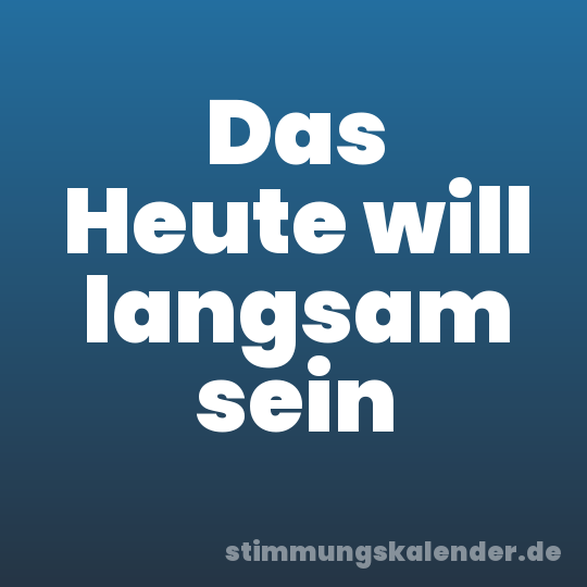 Das Heute will langsam sein