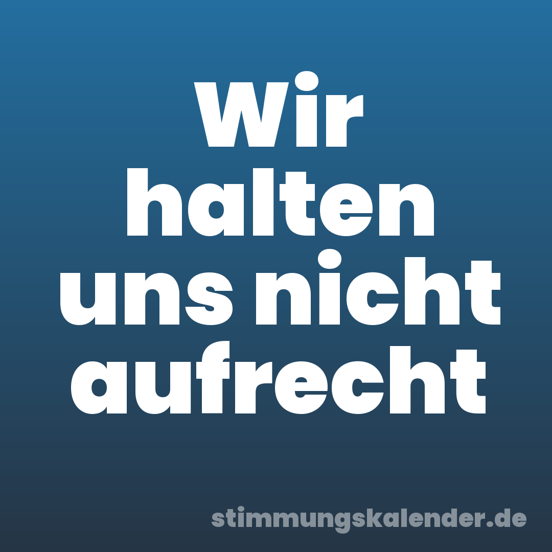 Wir halten uns nicht aufrecht