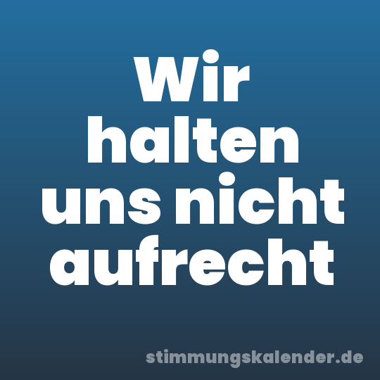 Wir halten uns nicht aufrecht