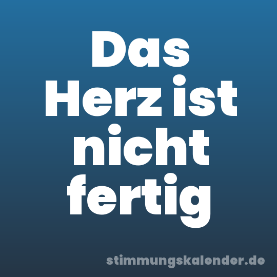 Das Herz ist nicht fertig