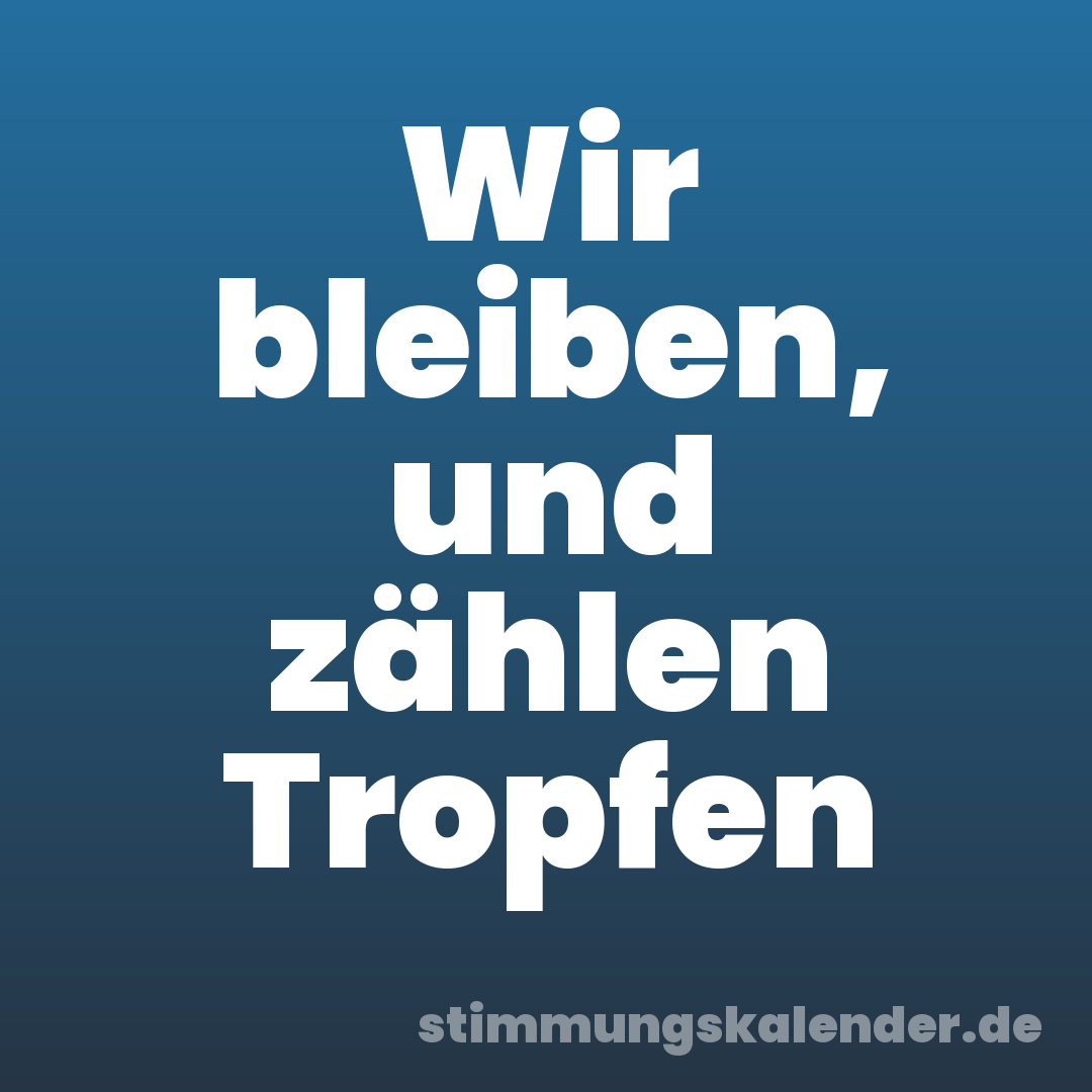 Wir bleiben, und zählen Tropfen
