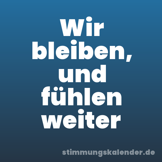 Wir bleiben, und fühlen weiter