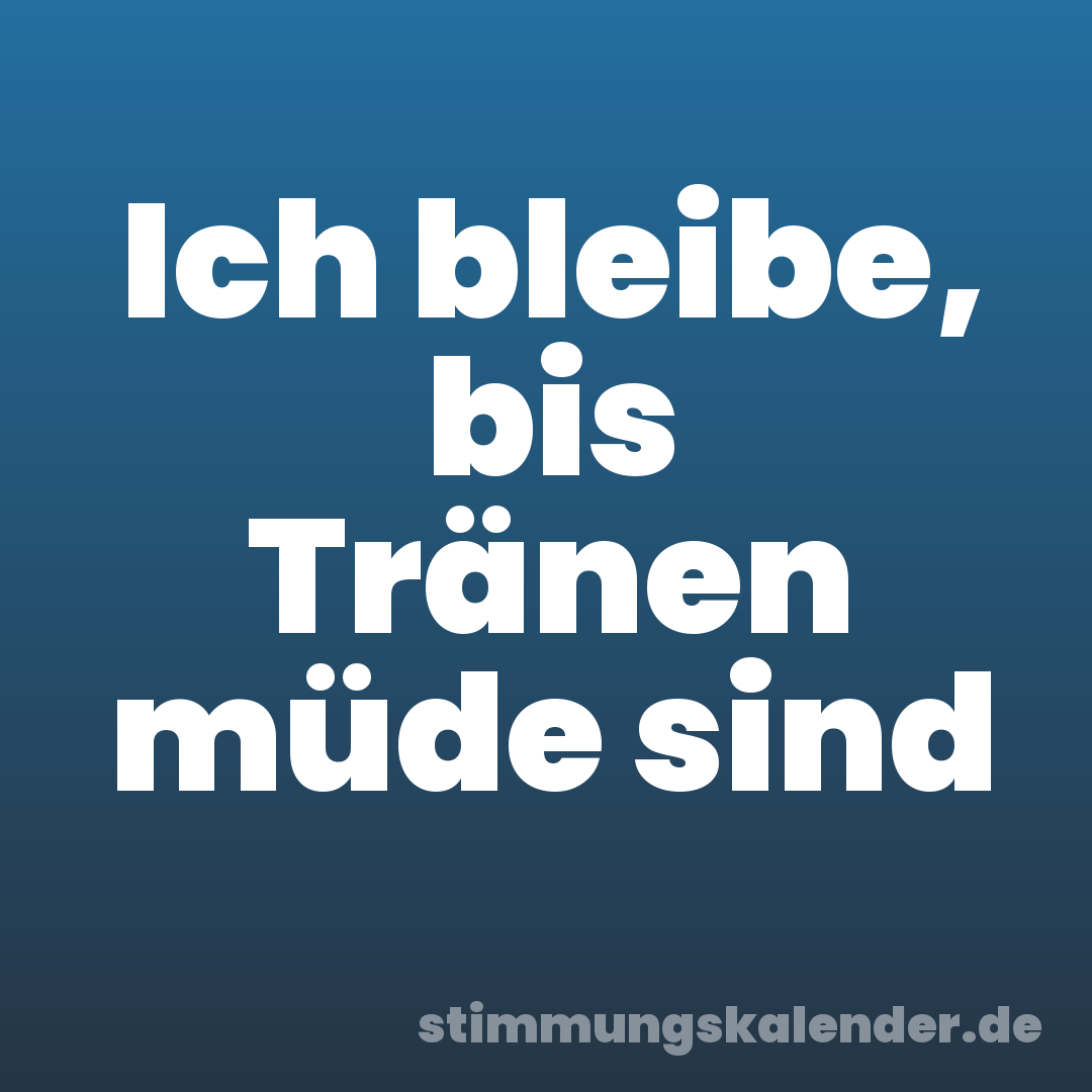 Ich bleibe, bis Tränen müde sind