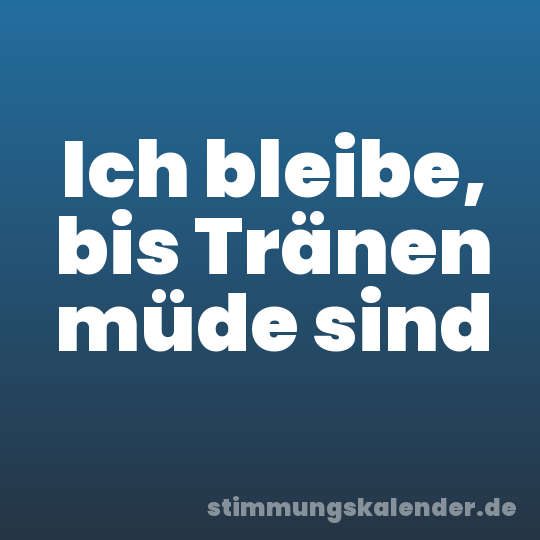 Ich bleibe, bis Tränen müde sind