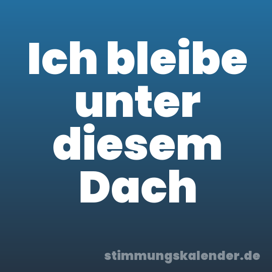 Ich bleibe unter diesem Dach