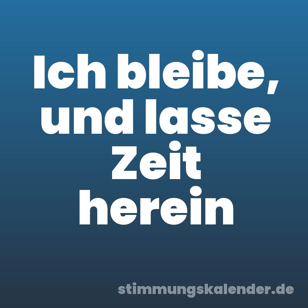 Ich bleibe, und lasse Zeit herein