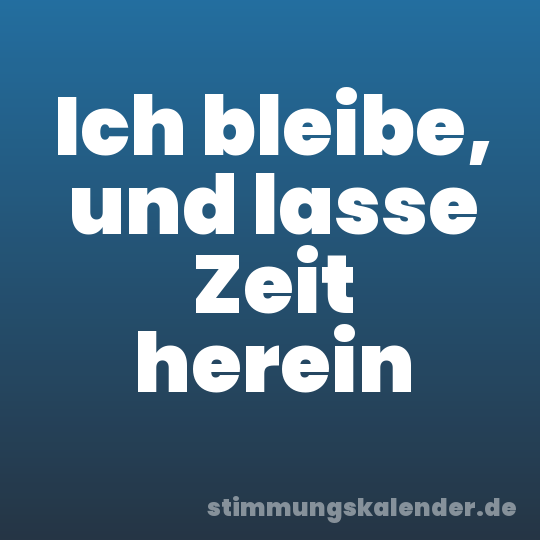 Ich bleibe, und lasse Zeit herein