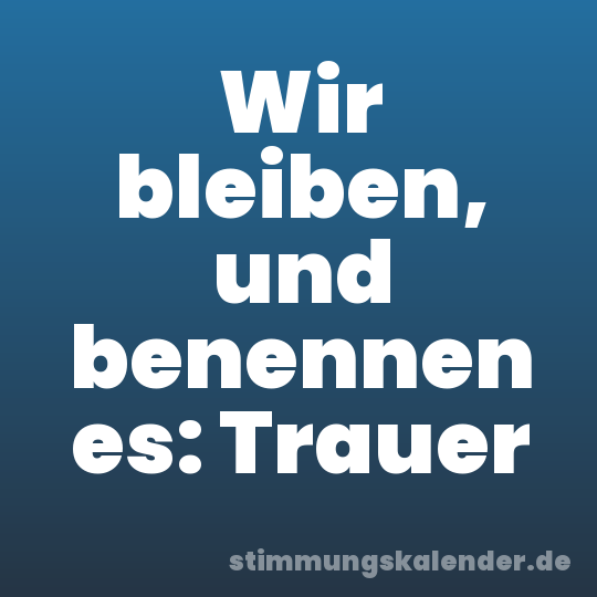 Wir bleiben, und benennen es: Trauer