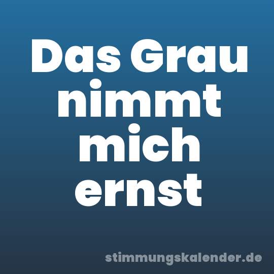 Das Grau nimmt mich ernst