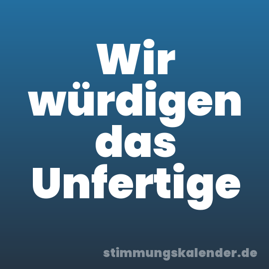 Wir würdigen das Unfertige