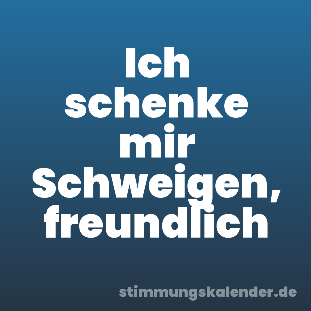 Ich schenke mir Schweigen, freundlich