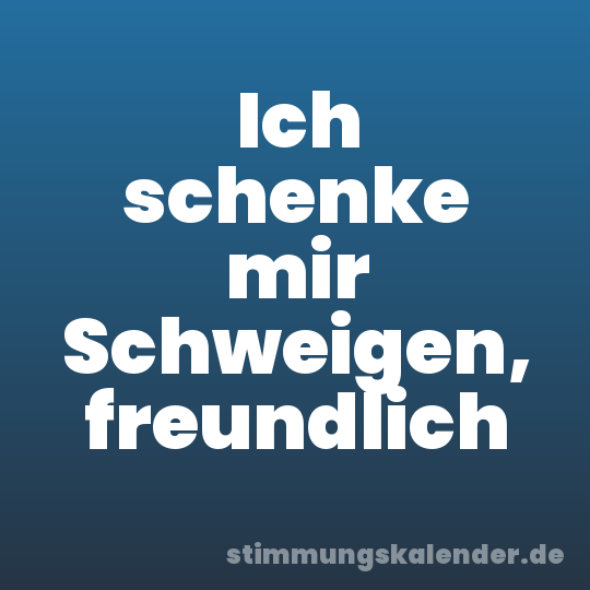 Ich schenke mir Schweigen, freundlich