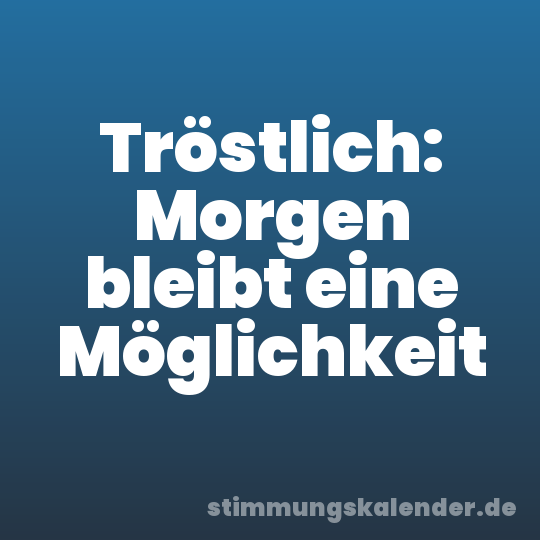Tröstlich: Morgen bleibt eine Möglichkeit