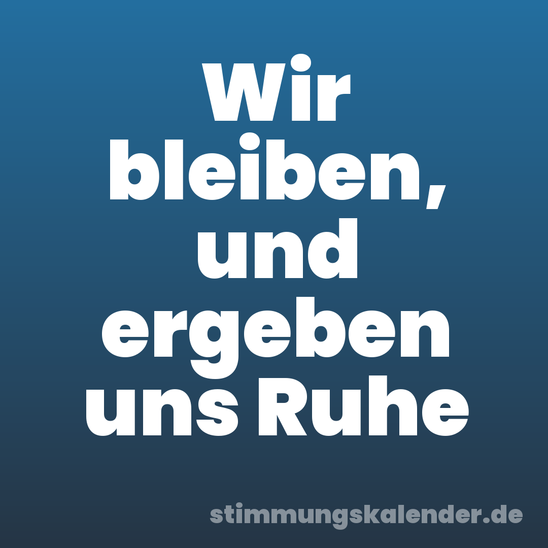 Wir bleiben, und ergeben uns Ruhe