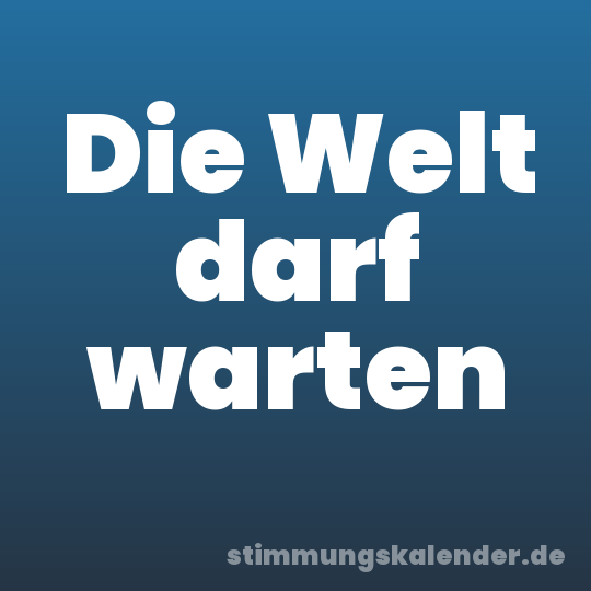Die Welt darf warten