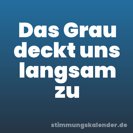 Das Grau deckt uns langsam zu