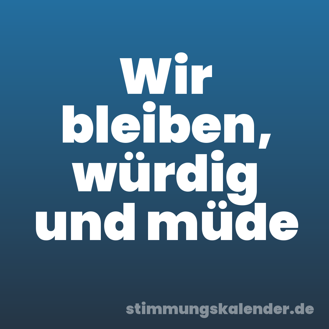 Wir bleiben, würdig und müde