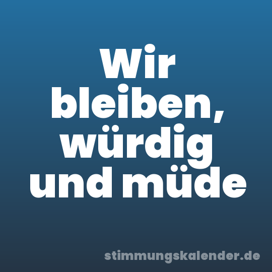 Wir bleiben, würdig und müde