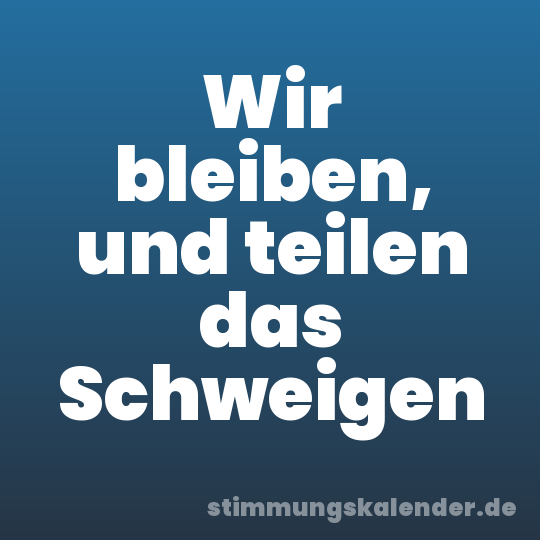 Wir bleiben, und teilen das Schweigen
