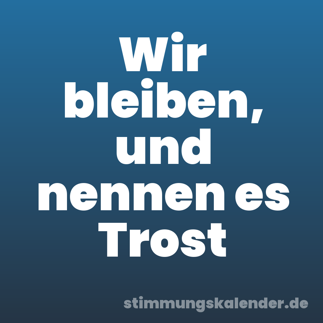 Wir bleiben, und nennen es Trost