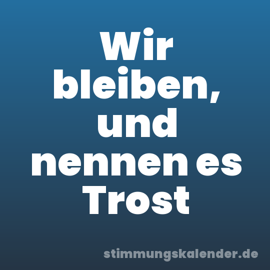 Wir bleiben, und nennen es Trost