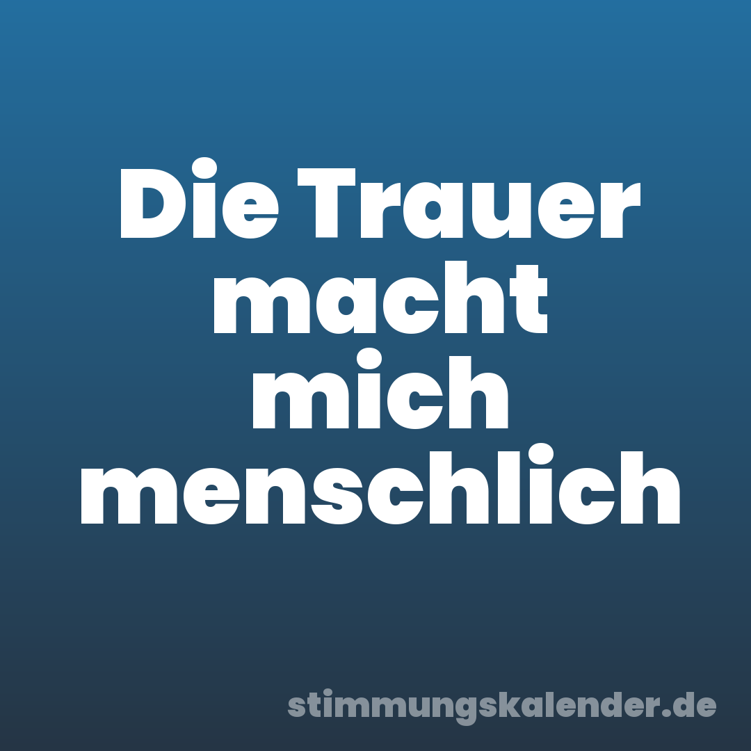 Die Trauer macht mich menschlich