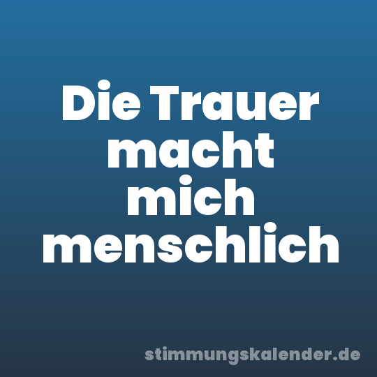 Die Trauer macht mich menschlich