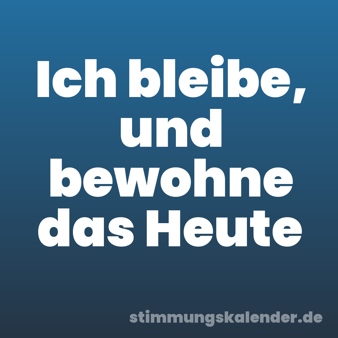 Ich bleibe, und bewohne das Heute