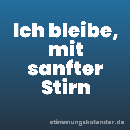 Ich bleibe, mit sanfter Stirn